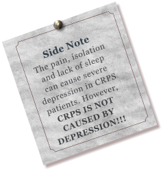 Side Note The pain, isolation and lack of sleep can cause severe depression in CRPS patients. However, CRPS IS NOT CAUSED BY DEPRESSION!!!
